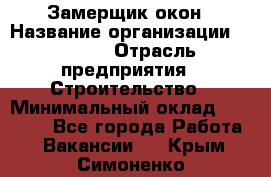 Замерщик окон › Название организации ­ Bravo › Отрасль предприятия ­ Строительство › Минимальный оклад ­ 30 000 - Все города Работа » Вакансии   . Крым,Симоненко